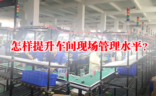 怎样提升车间现场管理水平? 怎样提升车间现场管理水平?